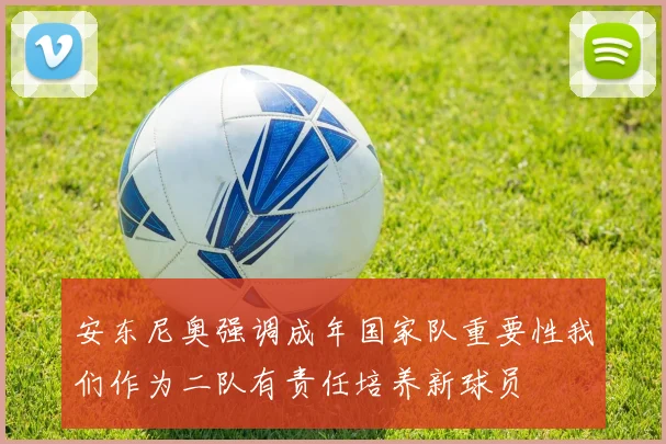 安东尼奥强调成年国家队重要性我们作为二队有责任培养新球员