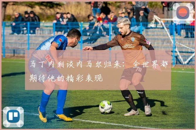 马丁内利谈内马尔归来：全世界都期待他的精彩表现