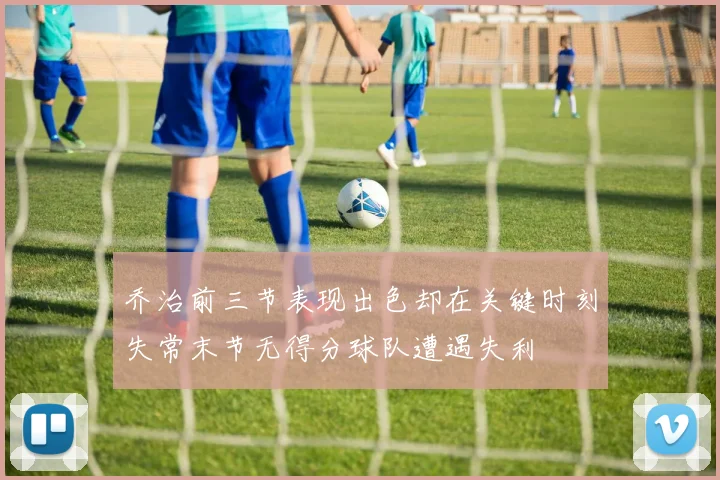 乔治前三节表现出色却在关键时刻失常末节无得分球队遭遇失利