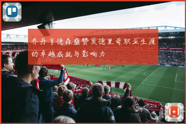 乔丹亨德森盛赞莫德里奇职业生涯的卓越成就与影响力