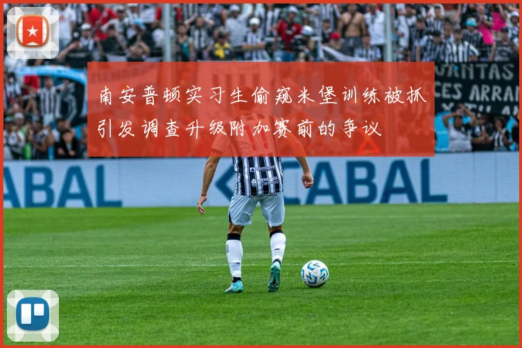 南安普顿实习生偷窥米堡训练被抓引发调查升级附加赛前的争议