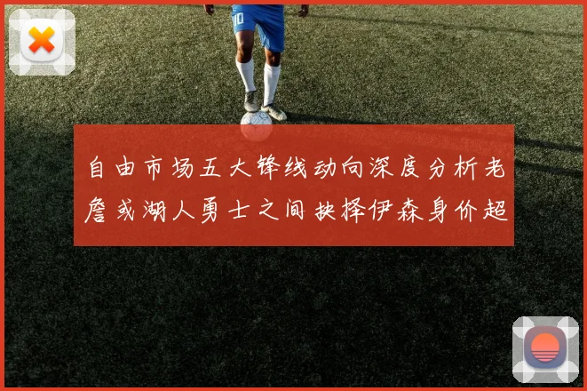 自由市场五大锋线动向深度分析老詹或湖人勇士之间抉择伊森身价超2000万