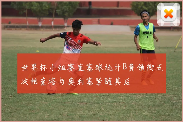世界杯小组赛直塞球统计B费领衔五次帕奎塔与奥利塞紧随其后