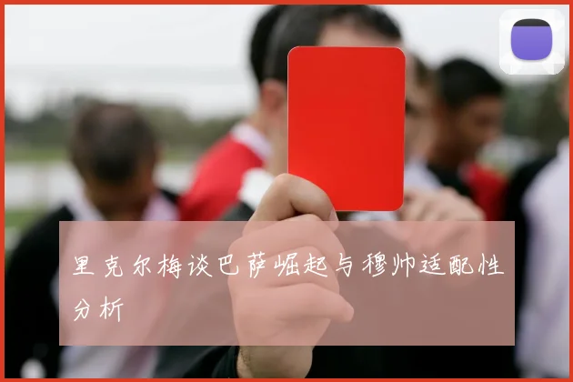 里克尔梅谈巴萨崛起与穆帅适配性分析