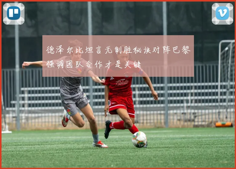 德泽尔比坦言无制胜秘诀对阵巴黎强调团队合作才是关键