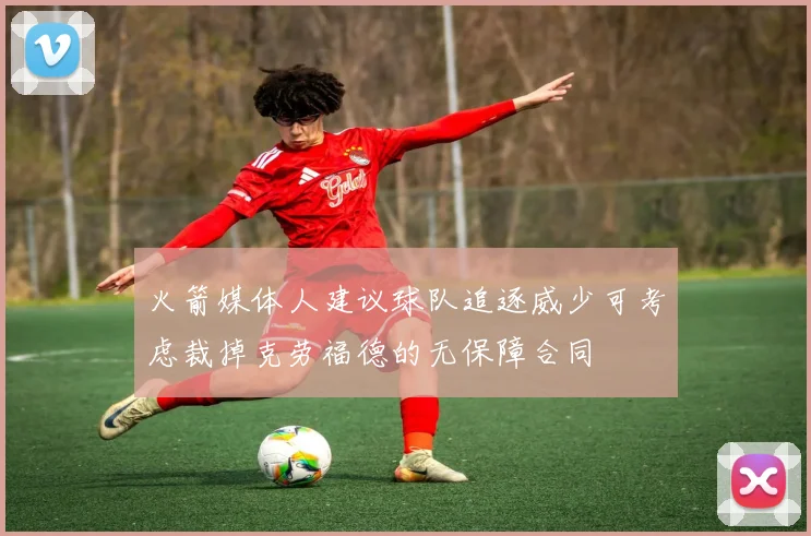 火箭媒体人建议球队追逐威少可考虑裁掉克劳福德的无保障合同