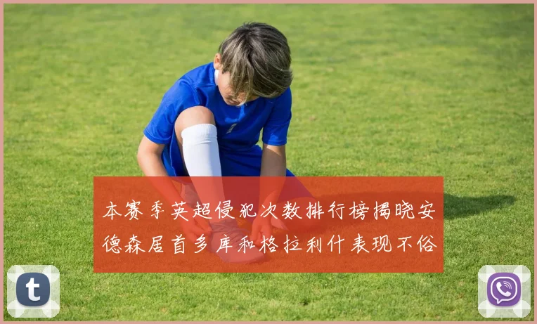 本赛季英超侵犯次数排行榜揭晓安德森居首多库和格拉利什表现不俗