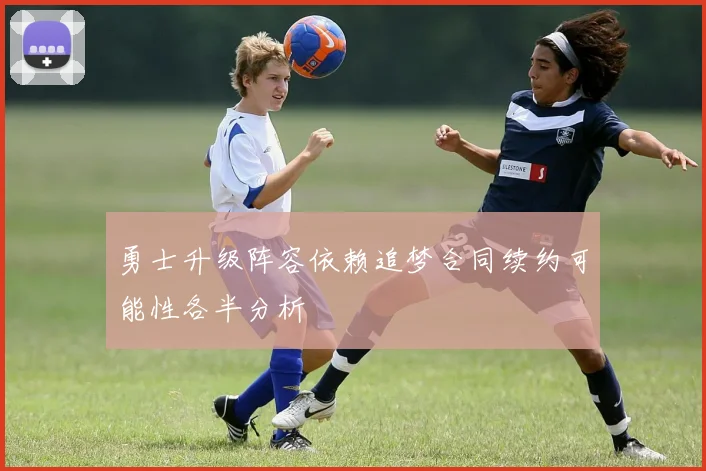 勇士升级阵容依赖追梦合同续约可能性各半分析