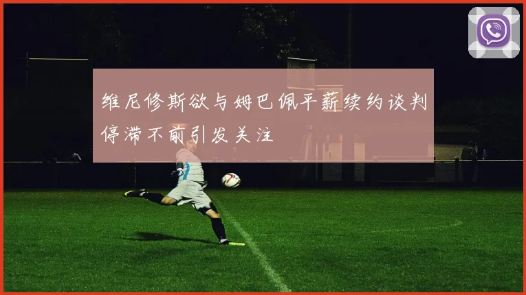 维尼修斯欲与姆巴佩平薪续约谈判停滞不前引发关注