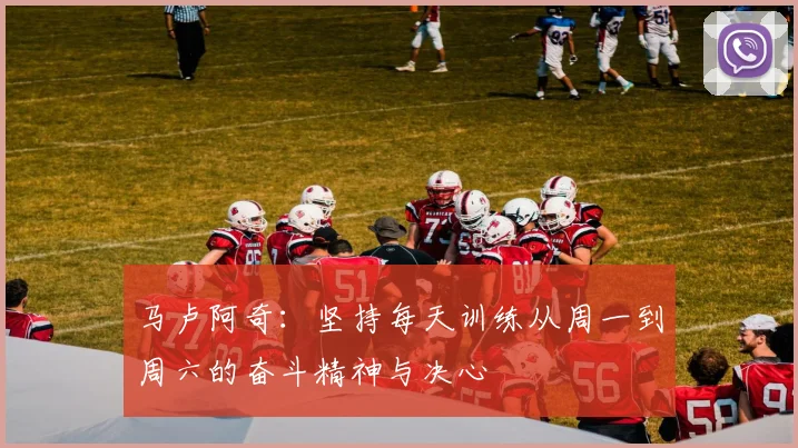 马卢阿奇：坚持每天训练从周一到周六的奋斗精神与决心