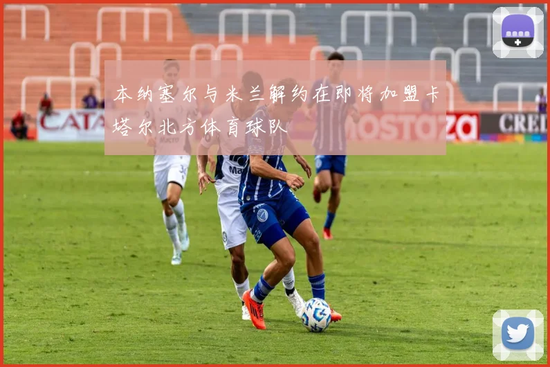 本纳塞尔与米兰解约在即将加盟卡塔尔北方体育球队