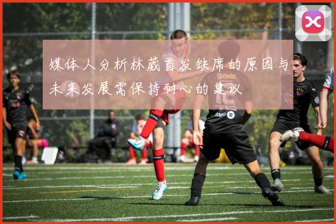 媒体人分析林葳首发缺席的原因与未来发展需保持耐心的建议