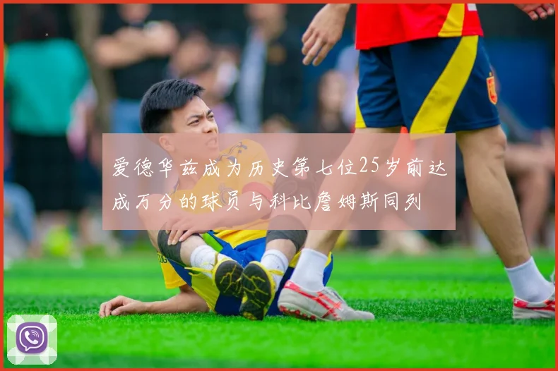 爱德华兹成为历史第七位25岁前达成万分的球员与科比詹姆斯同列