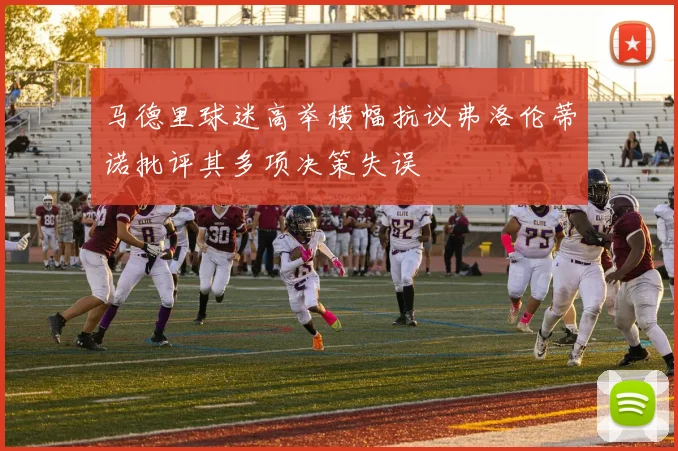 马德里球迷高举横幅抗议弗洛伦蒂诺批评其多项决策失误