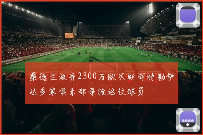 桑德兰放弃2300万欧买断海特勒伊达多家俱乐部争抢这位球员