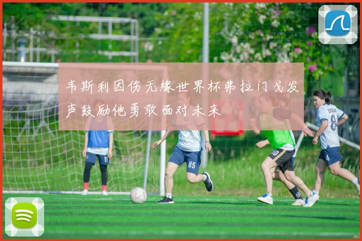 韦斯利因伤无缘世界杯弗拉门戈发声鼓励他勇敢面对未来