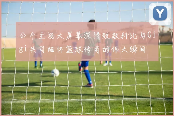 公牛主场大屏幕深情致敬科比与Gigi共同缅怀篮球传奇的伟大瞬间