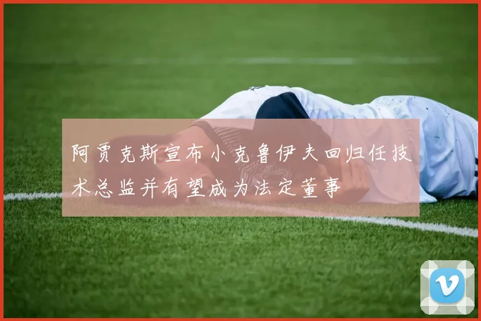 阿贾克斯宣布小克鲁伊夫回归任技术总监并有望成为法定董事