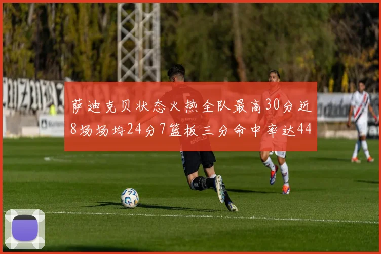 萨迪克贝状态火热全队最高30分近8场场均24分7篮板三分命中率达44
