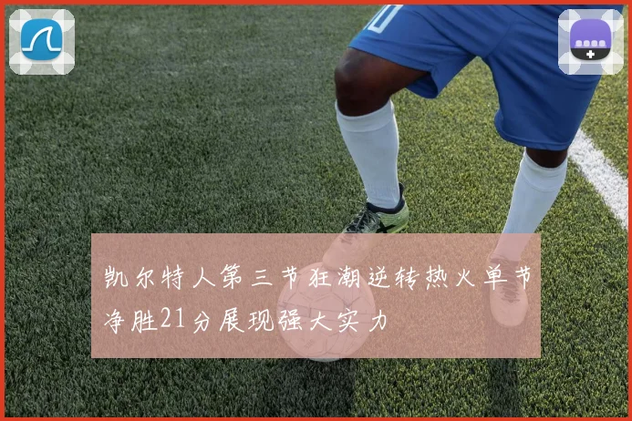 凯尔特人第三节狂潮逆转热火单节净胜21分展现强大实力