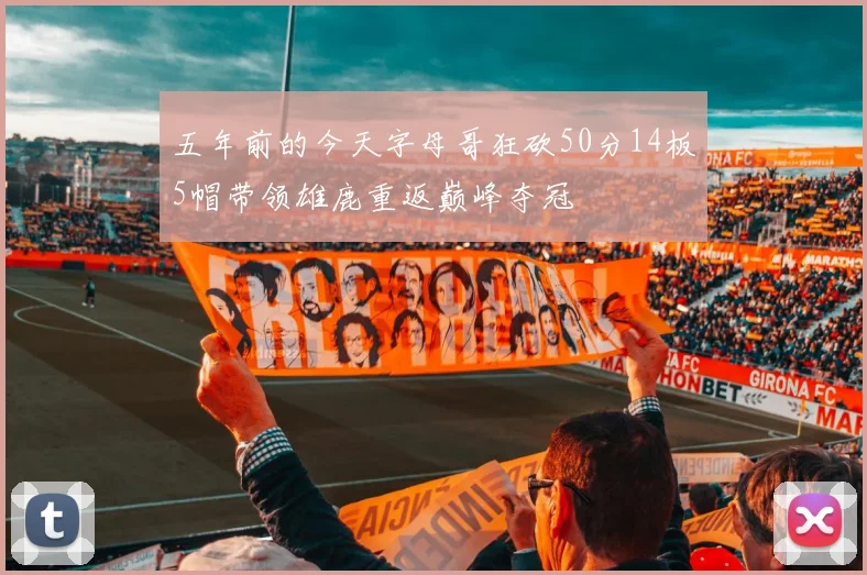 五年前的今天字母哥狂砍50分14板5帽带领雄鹿重返巅峰夺冠